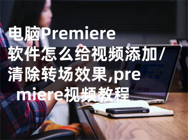 电脑Premiere软件怎么给视频添加/清除转场效果,premiere视频教程
