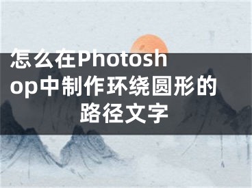 怎么在Photoshop中制作环绕圆形的路径文字