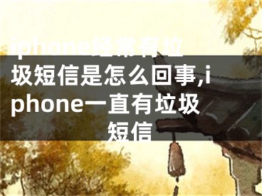 iphone经常有垃圾短信是怎么回事,iphone一直有垃圾短信