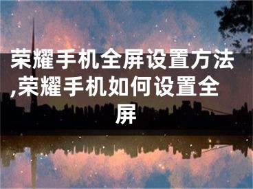 荣耀手机全屏设置方法,荣耀手机如何设置全屏