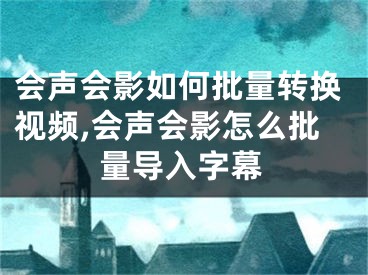 会声会影如何批量转换视频,会声会影怎么批量导入字幕