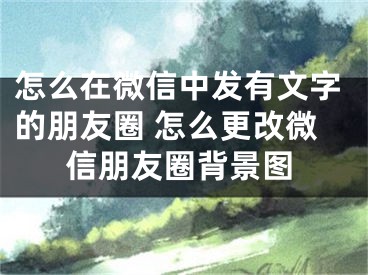 怎么在微信中发有文字的朋友圈 怎么更改微信朋友圈背景图