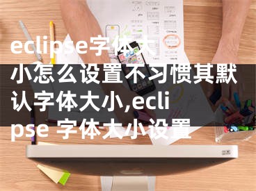 eclipse字体大小怎么设置不习惯其默认字体大小,eclipse 字体大小设置