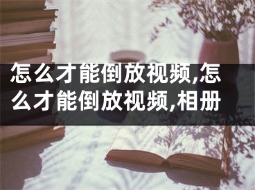 怎么才能倒放视频,怎么才能倒放视频,相册