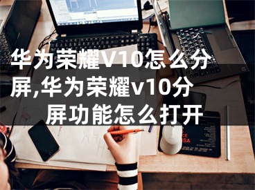 华为荣耀V10怎么分屏,华为荣耀v10分屏功能怎么打开