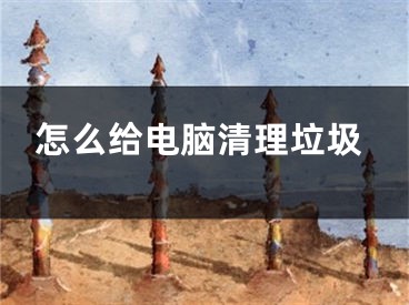 怎么给电脑清理垃圾