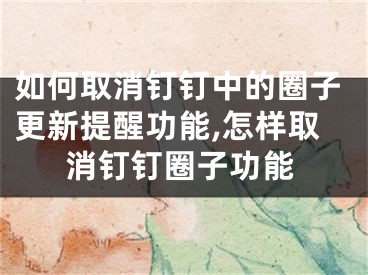 如何取消钉钉中的圈子更新提醒功能,怎样取消钉钉圈子功能