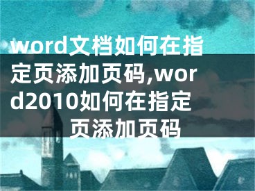 word文档如何在指定页添加页码,word2010如何在指定页添加页码