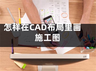 怎样在CAD布局里画施工图