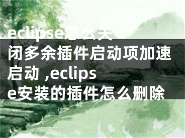 eclipse怎么关闭多余插件启动项加速启动 ,eclipse安装的插件怎么删除