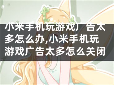 小米手机玩游戏广告太多怎么办,小米手机玩游戏广告太多怎么关闭