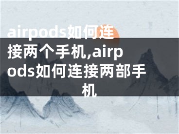 airpods如何连接两个手机,airpods如何连接两部手机