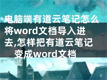 电脑端有道云笔记怎么将word文档导入进去,怎样把有道云笔记变成word文档