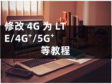 修改 4G 为 LTE/4G⁺/5G⁺ 等教程