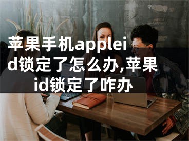 苹果手机appleid锁定了怎么办,苹果id锁定了咋办