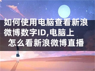 如何使用电脑查看新浪微博数字ID,电脑上怎么看新浪微博直播