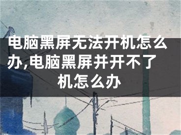 电脑黑屏无法开机怎么办,电脑黑屏并开不了机怎么办
