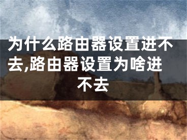 为什么路由器设置进不去,路由器设置为啥进不去