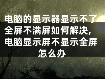 电脑的显示器显示不了全屏不满屏如何解决,电脑显示屏不显示全屏怎么办