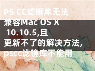 PS CC滤镜库无法兼容Mac OS X 10.10.5,且更新不了的解决方法,pscc滤镜库不能用