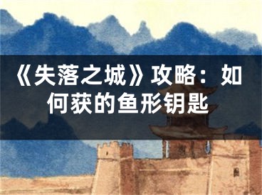 《失落之城》攻略：如何获的鱼形钥匙