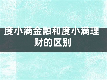 度小满金融和度小满理财的区别