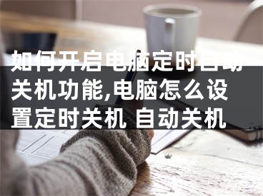 如何开启电脑定时自动关机功能,电脑怎么设置定时关机 自动关机