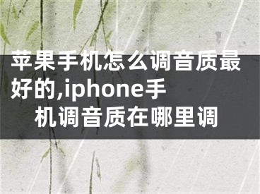 苹果手机怎么调音质最好的,iphone手机调音质在哪里调