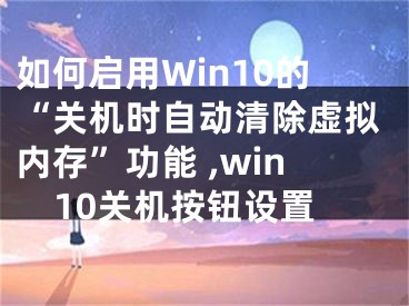 如何启用Win10的“关机时自动清除虚拟内存”功能 ,win10关机按钮设置