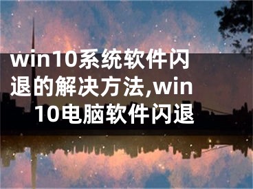 win10系统软件闪退的解决方法,win10电脑软件闪退