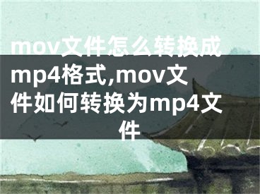 mov文件怎么转换成mp4格式,mov文件如何转换为mp4文件