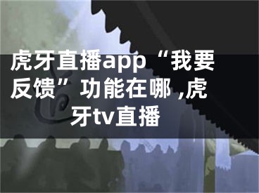 虎牙直播app“我要反馈”功能在哪 ,虎牙tv直播