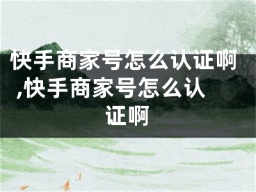 快手商家号怎么认证啊 ,快手商家号怎么认证啊