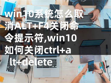 win10系统怎么取消ALT+F4关闭命令提示符,win10如何关闭ctrl+alt+delete