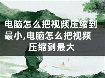 电脑怎么把视频压缩到最小,电脑怎么把视频压缩到最大