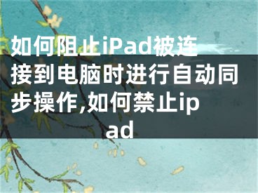 如何阻止iPad被连接到电脑时进行自动同步操作,如何禁止ipad