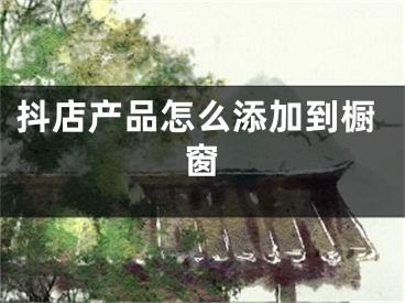 抖店产品怎么添加到橱窗