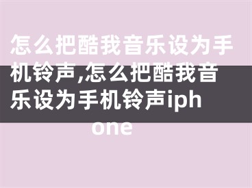 怎么把酷我音乐设为手机铃声,怎么把酷我音乐设为手机铃声iphone