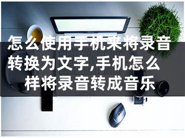 怎么使用手机来将录音转换为文字,手机怎么样将录音转成音乐