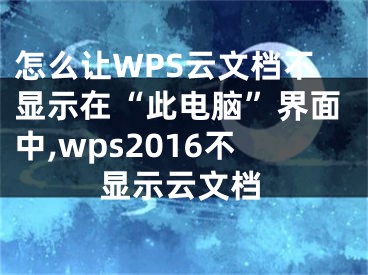 怎么让WPS云文档不显示在“此电脑”界面中,wps2016不显示云文档