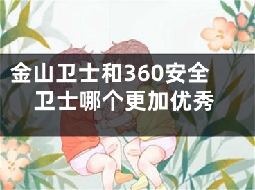 金山卫士和360安全卫士哪个更加优秀