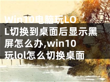 Win10电脑玩LOL切换到桌面后显示黑屏怎么办,win10玩lol怎么切换桌面