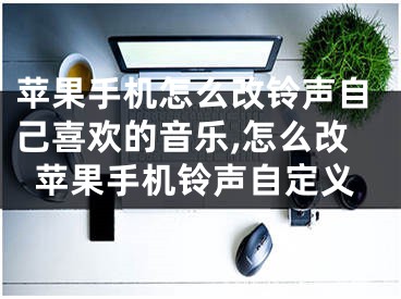 苹果手机怎么改铃声自己喜欢的音乐,怎么改苹果手机铃声自定义
