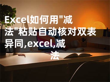 Excel如何用"减法"粘贴自动核对双表异同,excel,减法