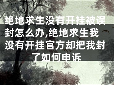 绝地求生没有开挂被误封怎么办,绝地求生我没有开挂官方却把我封了如何申诉