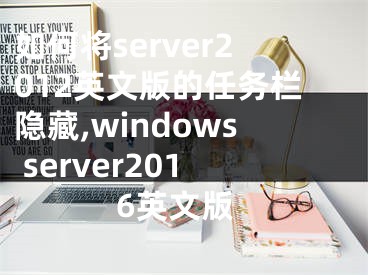 如何将server2012英文版的任务栏隐藏,windows server2016英文版