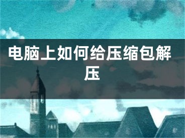 电脑上如何给压缩包解压