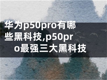 华为p50pro有哪些黑科技,p50pro最强三大黑科技