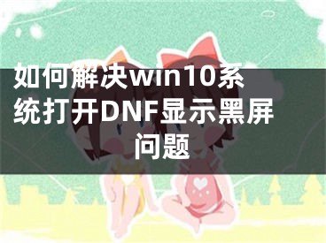 如何解决win10系统打开DNF显示黑屏问题
