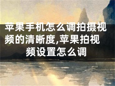 苹果手机怎么调拍摄视频的清晰度,苹果拍视频设置怎么调